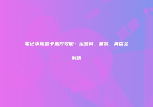 笔记本流量卡选择攻略：运营商、套餐、类型全解析