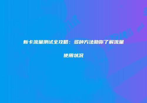 新卡流量测试全攻略：多种方法助你了解流量使用状况