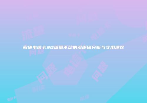 解决电信卡3G流量不动的多原因分析与实用建议