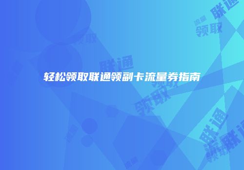 轻松领取联通领副卡流量券指南