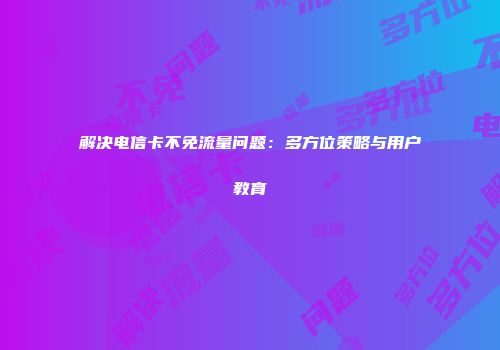 解决电信卡不免流量问题：多方位策略与用户教育