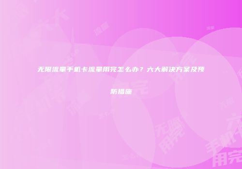 无限流量手机卡流量用完怎么办？六大解决方案及预防措施