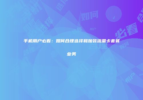 手机用户必看：如何合理选择和加装流量卡套餐业务