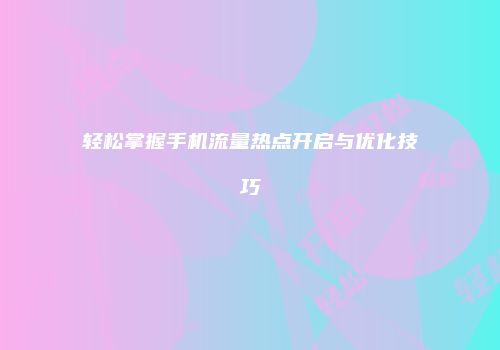 轻松掌握手机流量热点开启与优化技巧