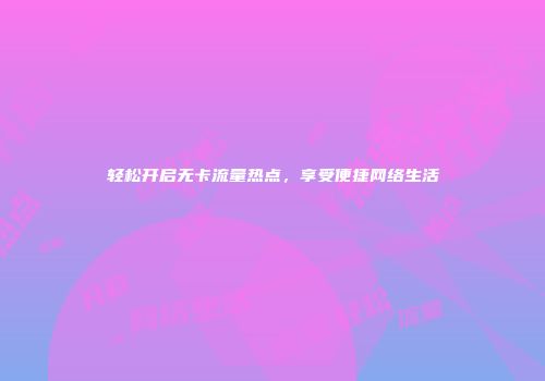 轻松开启无卡流量热点，享受便捷网络生活