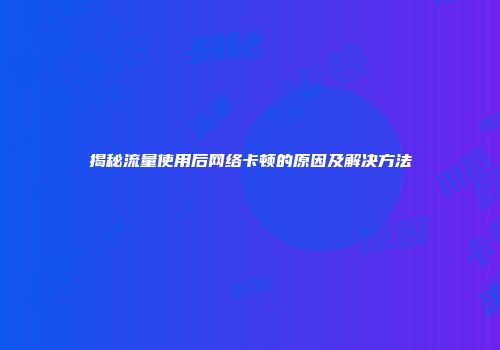 揭秘流量使用后网络卡顿的原因及解决方法