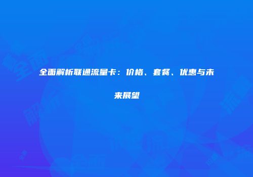 全面解析联通流量卡：价格、套餐、优惠与未来展望