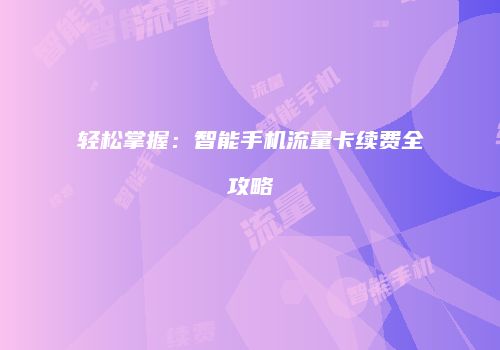 轻松掌握：智能手机流量卡续费全攻略