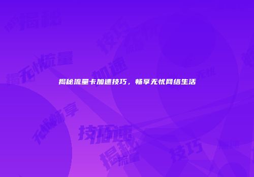揭秘流量卡加速技巧，畅享无忧网络生活