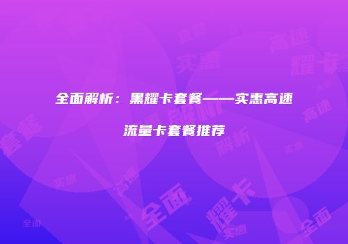 全面解析：黑耀卡套餐——实惠高速流量卡套餐推荐