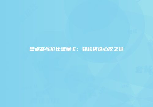 盘点高性价比流量卡：轻松挑选心仪之选