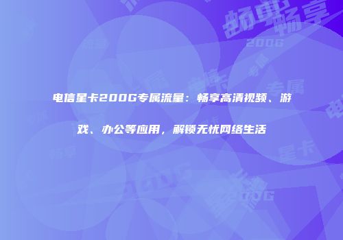 电信星卡200G专属流量：畅享高清视频、游戏、办公等应用，解锁无忧网络生活
