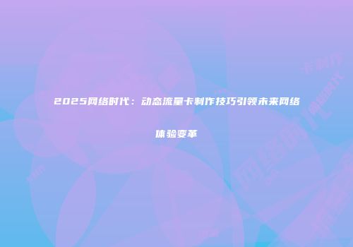 2025网络时代：动态流量卡制作技巧引领未来网络体验变革
