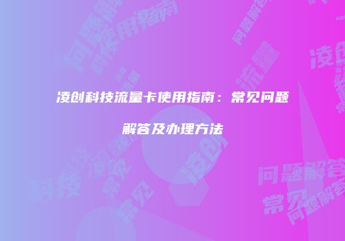凌创科技流量卡使用指南：常见问题解答及办理方法