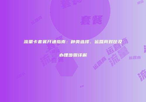 流量卡套餐开通指南：种类选择、运营商对比及办理步骤详解