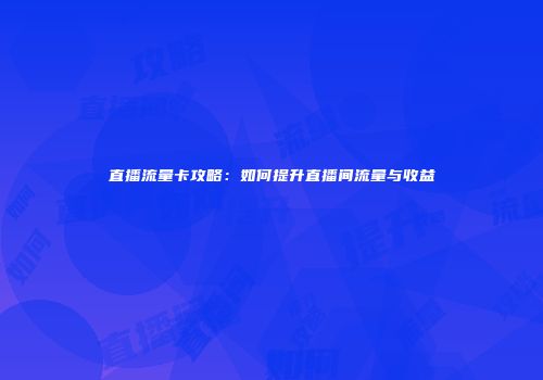 直播流量卡攻略：如何提升直播间流量与收益