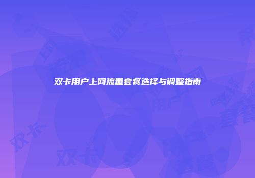 双卡用户上网流量套餐选择与调整指南