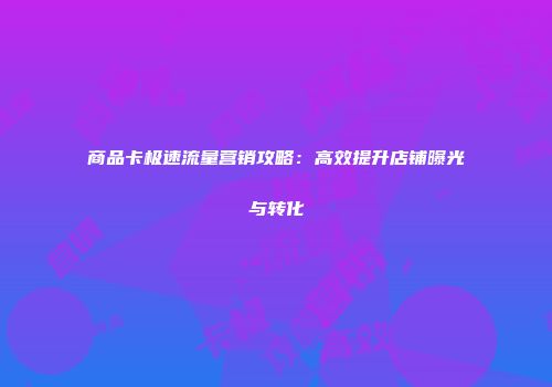 商品卡极速流量营销攻略：高效提升店铺曝光与转化