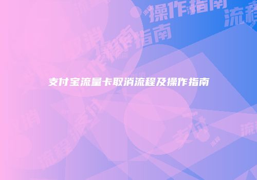 支付宝流量卡取消流程及操作指南