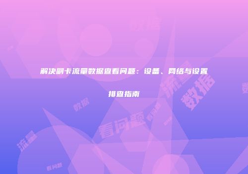 解决副卡流量数据查看问题：设备、网络与设置排查指南