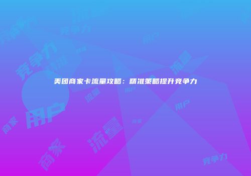 美团商家卡流量攻略：精准策略提升竞争力