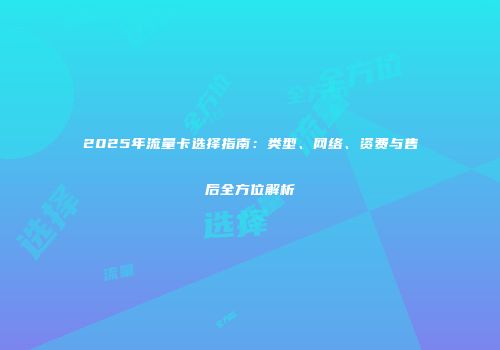 2025年流量卡选择指南：类型、网络、资费与售后全方位解析