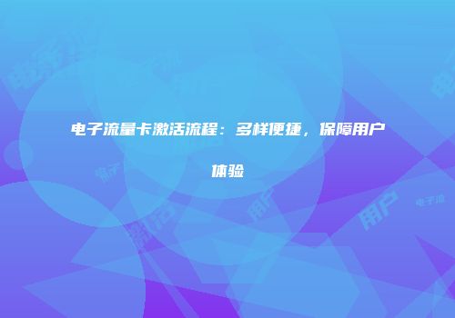 电子流量卡激活流程：多样便捷，保障用户体验