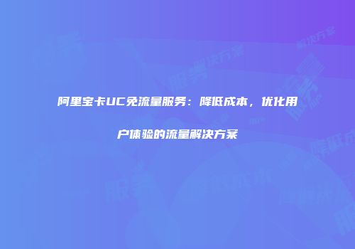 阿里宝卡UC免流量服务：降低成本，优化用户体验的流量解决方案