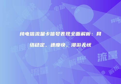 纯电信流量卡信号表现全面解析：网络稳定、速度快、漫游无忧