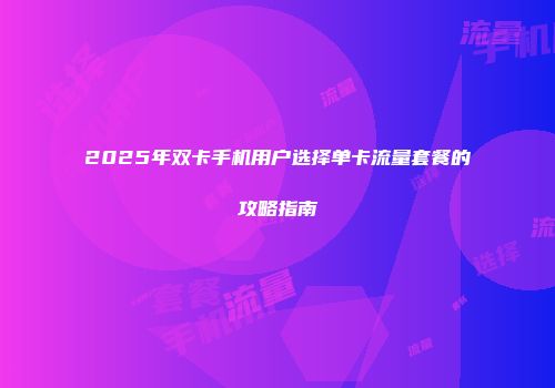2025年双卡手机用户选择单卡流量套餐的攻略指南