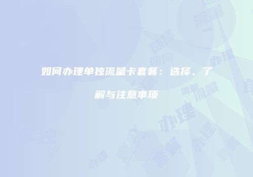 如何办理单独流量卡套餐：选择、了解与注意事项