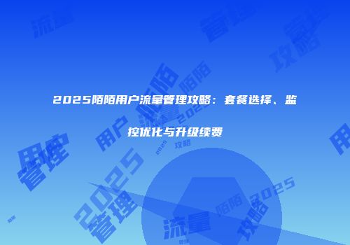 2025陌陌用户流量管理攻略：套餐选择、监控优化与升级续费