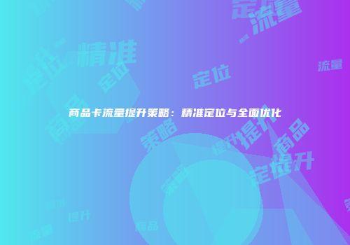 商品卡流量提升策略：精准定位与全面优化