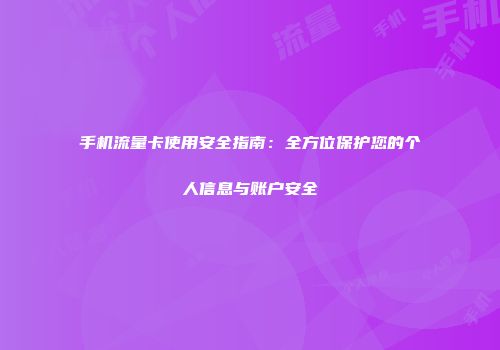 手机流量卡使用安全指南：全方位保护您的个人信息与账户安全
