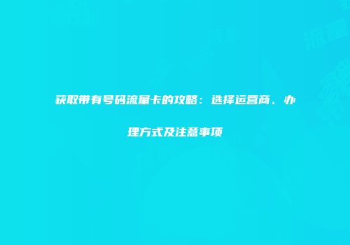 获取带有号码流量卡的攻略：选择运营商、办理方式及注意事项