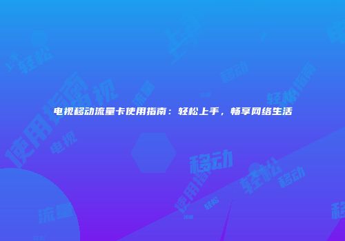电视移动流量卡使用指南：轻松上手，畅享网络生活