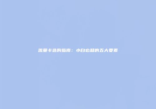 流量卡选购指南：小白必知的五大要素