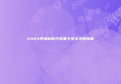 2025年融科时代流量卡安全注销指南