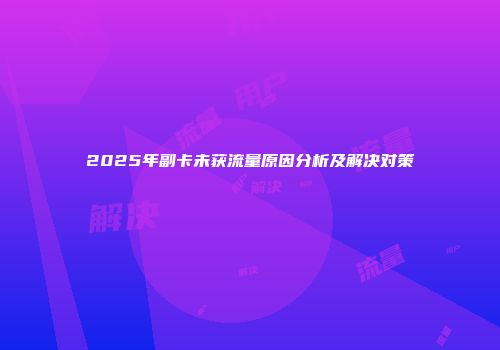2025年副卡未获流量原因分析及解决对策