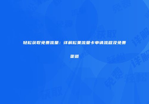轻松获取免费流量：详解松果流量卡申请流程及免费渠道