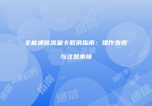 全能通信流量卡取消指南：操作步骤与注意事项