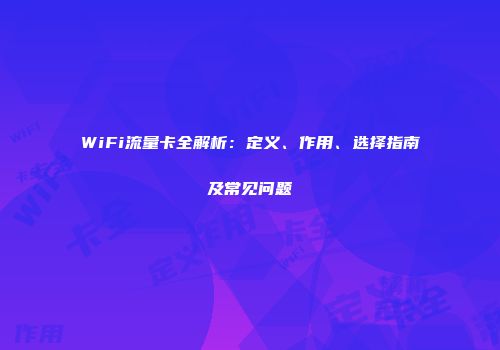 WiFi流量卡全解析：定义、作用、选择指南及常见问题