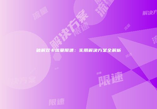 破解双卡流量限速：实用解决方案全解析