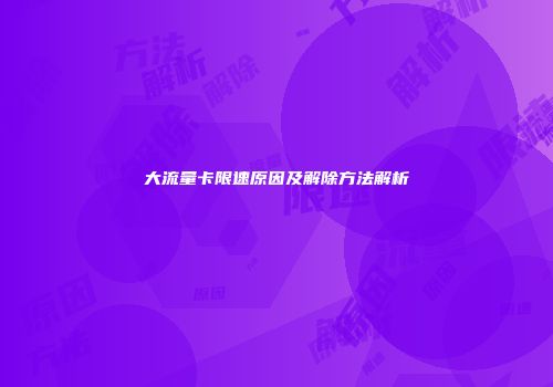 大流量卡限速原因及解除方法解析