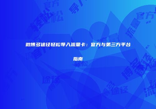 微博多途径轻松导入流量卡：官方与第三方平台指南