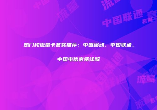 热门纯流量卡套餐推荐：中国移动、中国联通、中国电信套餐详解