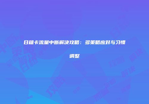 日租卡流量中断解决攻略：多策略应对与习惯调整
