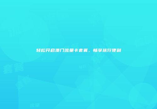 轻松开启澳门流量卡套餐，畅享旅行便利