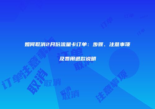 如何取消2月份流量卡订单：步骤、注意事项及费用退款说明