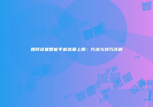 如何设置智能手机流量上限：方法与技巧详解